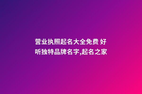 营业执照起名大全免费 好听独特品牌名字,起名之家-第1张-商标起名-玄机派